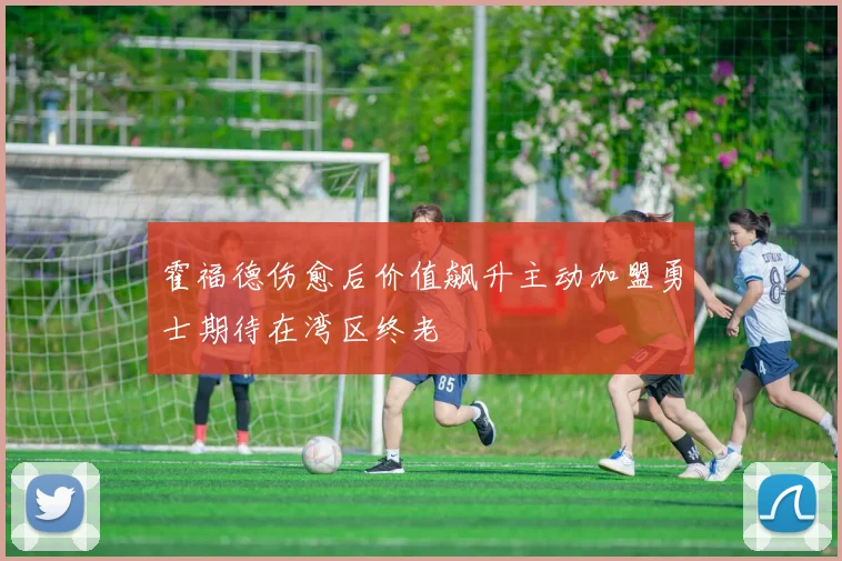 霍福德伤愈后价值飙升主动加盟勇士期待在湾区终老