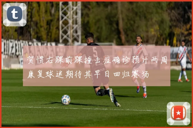 贺惯右踝前踝撞击症确诊预计两周康复球迷期待其早日回归赛场