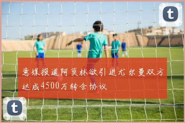 意媒报道阿莫林欲引进尤尔曼双方达成4500万转会协议
