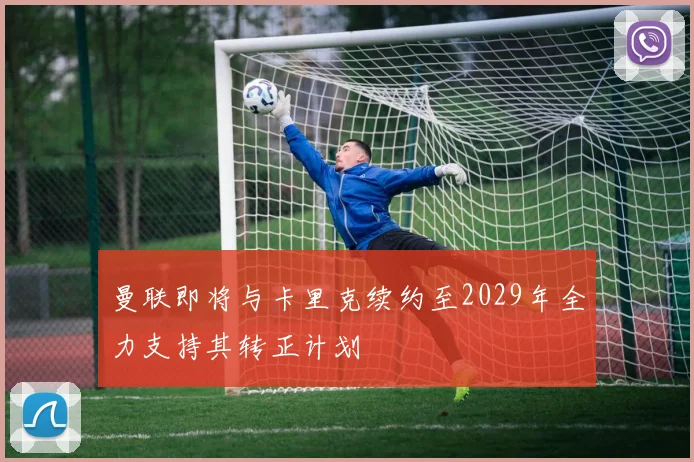 曼联即将与卡里克续约至2029年全力支持其转正计划