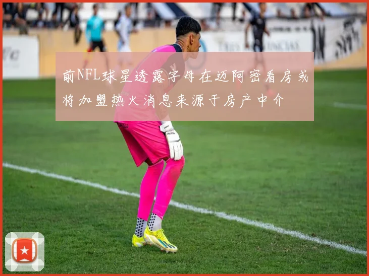 前NFL球星透露字母在迈阿密看房或将加盟热火消息来源于房产中介