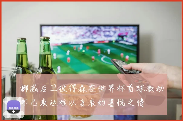 挪威后卫彼得森在世界杯首球激动不已表达难以言表的喜悦之情