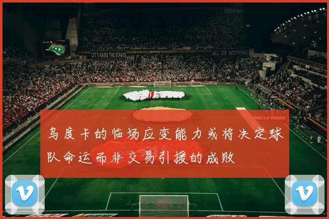 乌度卡的临场应变能力或将决定球队命运而非交易引援的成败