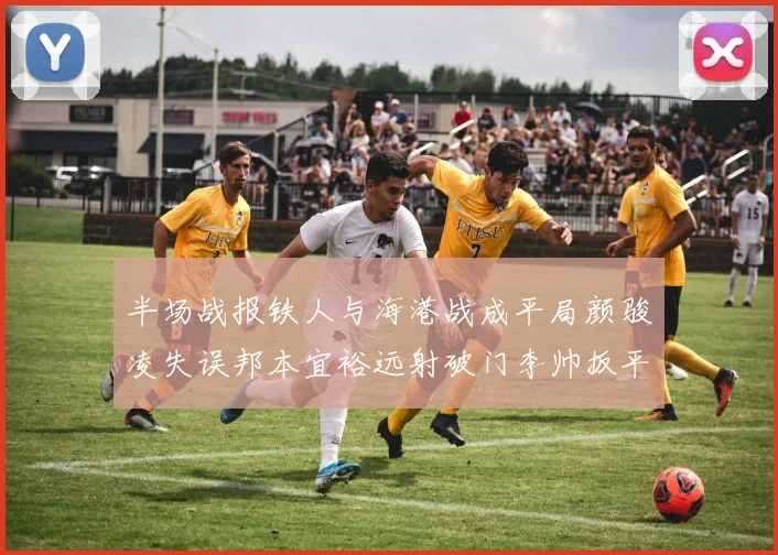 半场战报铁人与海港战成平局颜骏凌失误邦本宜裕远射破门李帅扳平