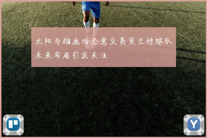 太阳与雄鹿均无意交易莫兰特球队未来布局引发关注