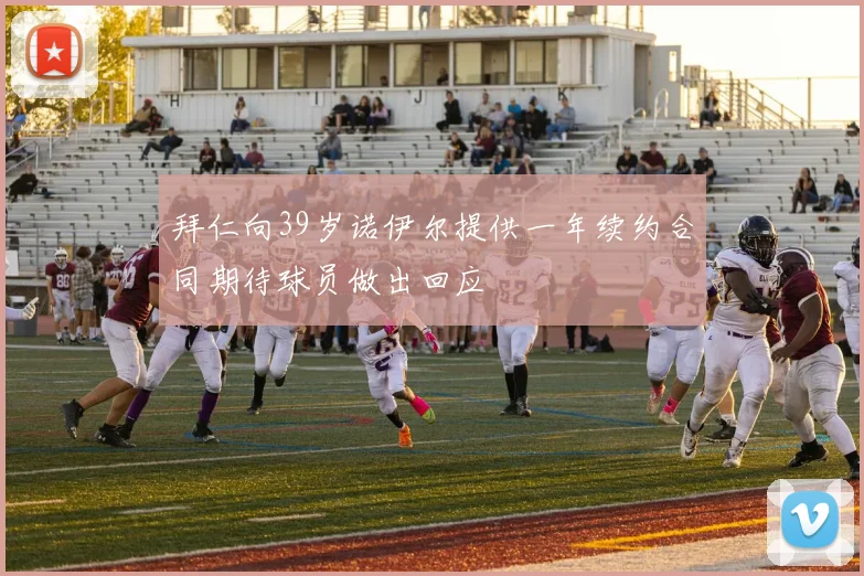 拜仁向39岁诺伊尔提供一年续约合同期待球员做出回应