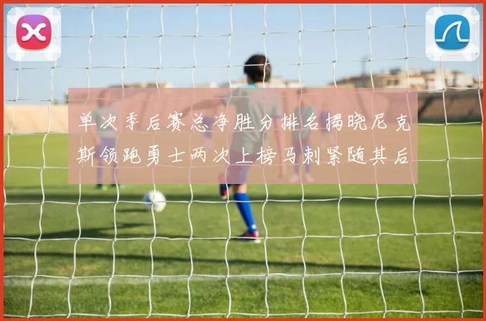 单次季后赛总净胜分排名揭晓尼克斯领跑勇士两次上榜马刺紧随其后