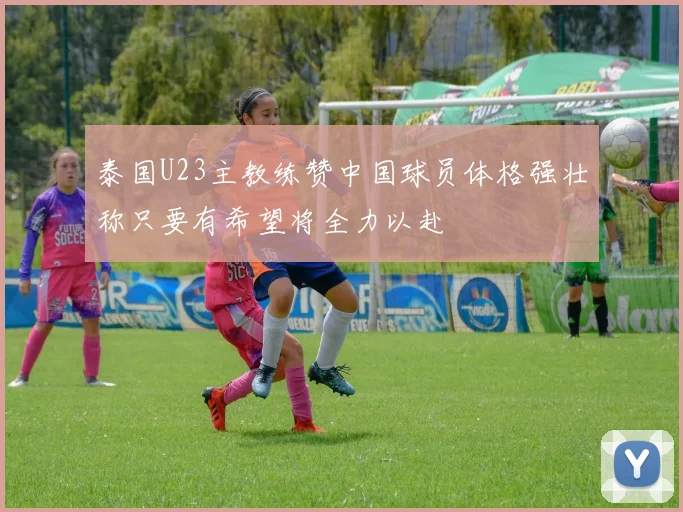 泰国U23主教练赞中国球员体格强壮称只要有希望将全力以赴