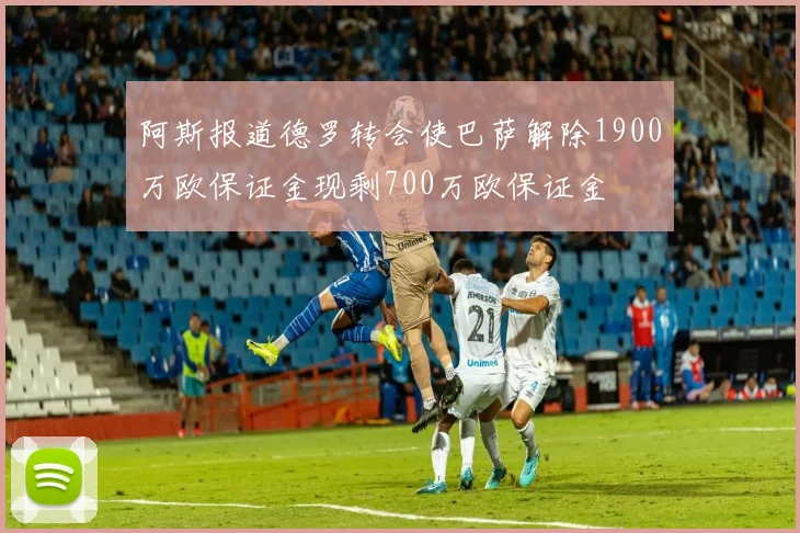 阿斯报道德罗转会使巴萨解除1900万欧保证金现剩700万欧保证金