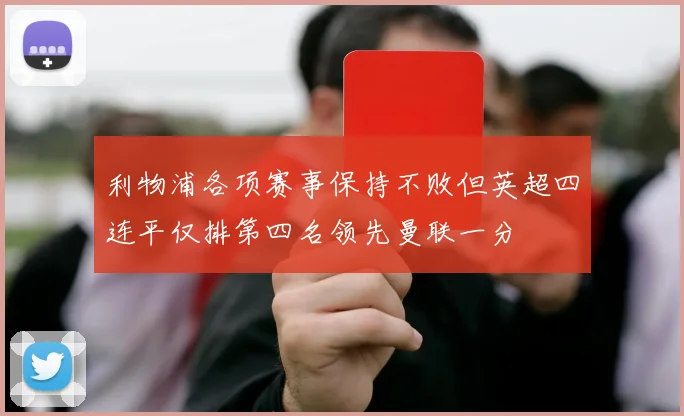 利物浦各项赛事保持不败但英超四连平仅排第四名领先曼联一分