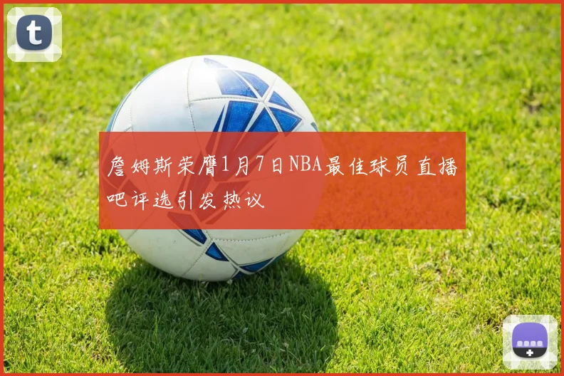 詹姆斯荣膺1月7日NBA最佳球员直播吧评选引发热议