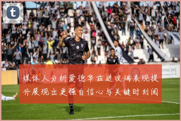 媒体人分析爱德华兹进攻端表现提升展现出更强自信心与关键时刻阅读能力