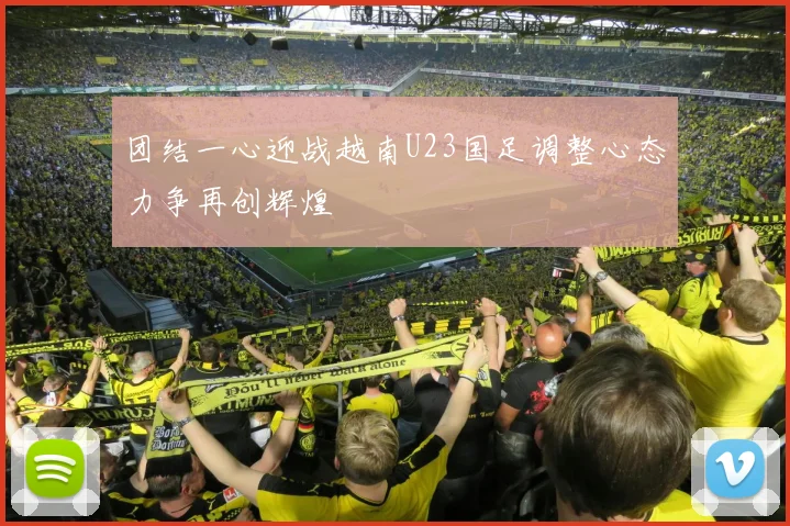 团结一心迎战越南U23国足调整心态力争再创辉煌