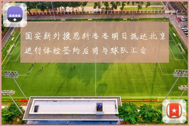 国安新外援恩科洛洛明日抵达北京进行体检签约后将与球队汇合