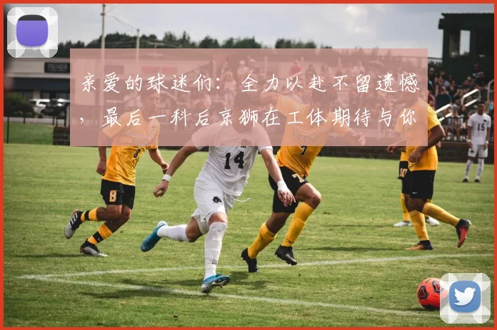 亲爱的球迷们：全力以赴不留遗憾，最后一科后京狮在工体期待与你相聚