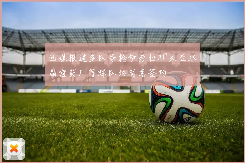 西媒报道多队争抢伊劳拉AC米兰水晶宫药厂等球队均有意签约