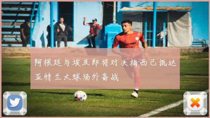 阿根廷与埃及即将对决梅西已抵达亚特兰大球场外备战