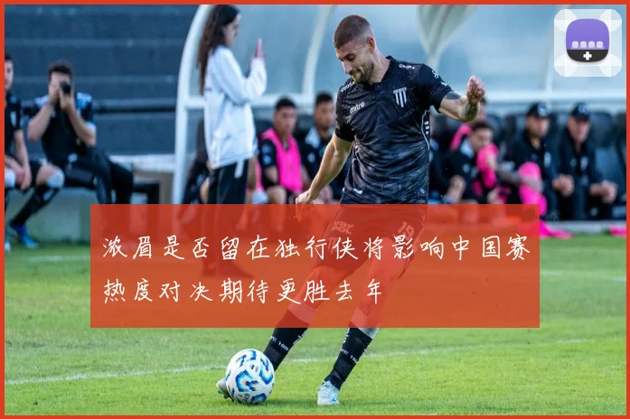 浓眉是否留在独行侠将影响中国赛热度对决期待更胜去年