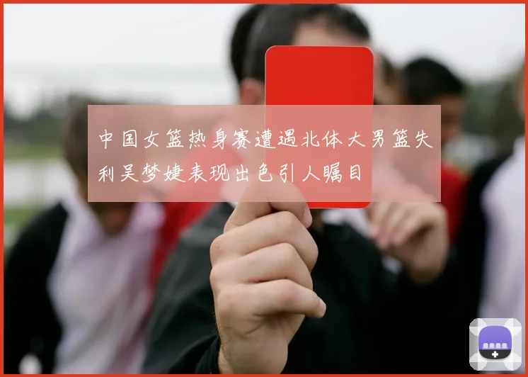 中国女篮热身赛遭遇北体大男篮失利吴梦婕表现出色引人瞩目