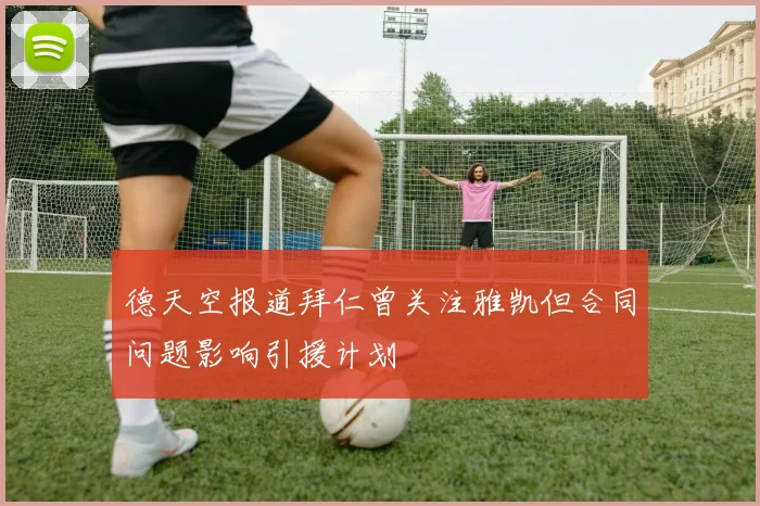 德天空报道拜仁曾关注雅凯但合同问题影响引援计划