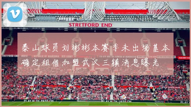 泰山球员刘彬彬本赛季未出场基本确定租借加盟武汉三镇消息曝光