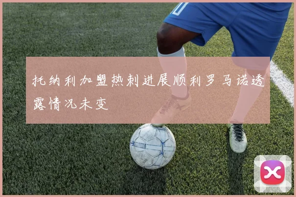 托纳利加盟热刺进展顺利罗马诺透露情况未变