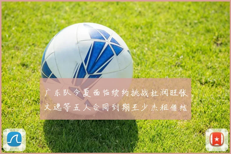 广东队今夏面临续约挑战杜润旺张文逸等五人合同到期王少杰租借结束