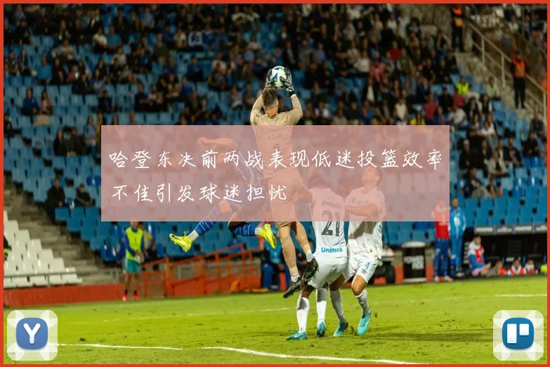 哈登东决前两战表现低迷投篮效率不佳引发球迷担忧