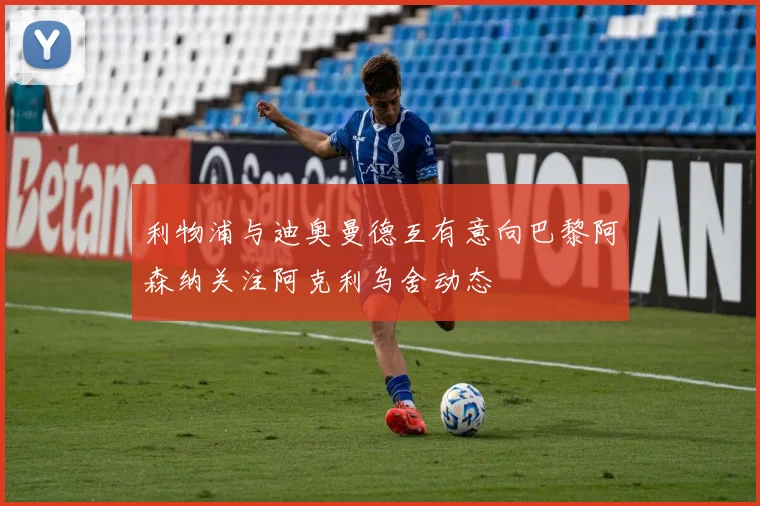 利物浦与迪奥曼德互有意向巴黎阿森纳关注阿克利乌舍动态