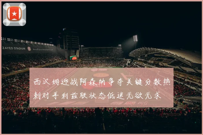 西汉姆迎战阿森纳争夺关键分数热刺对手利兹联状态低迷无欲无求