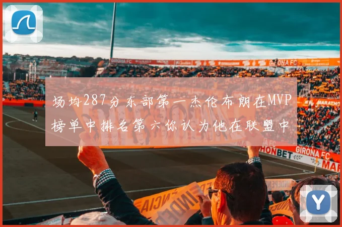 场均287分东部第一杰伦布朗在MVP榜单中排名第六你认为他在联盟中应排第几